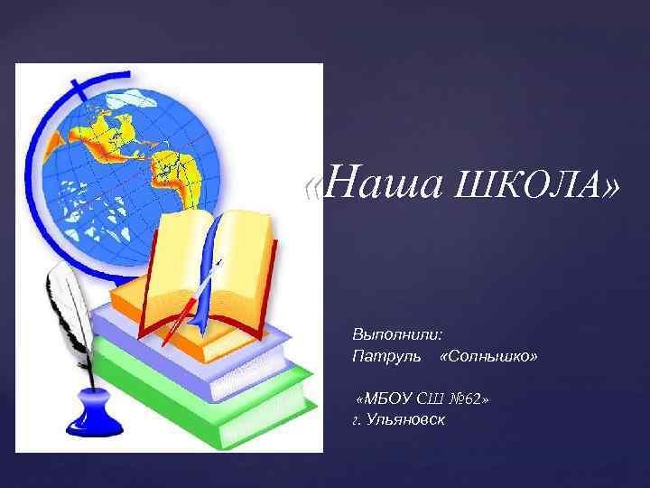  «Наша ШКОЛА» { Выполнили: Патруль «Солнышко» «МБОУ СШ № 62» г. Ульяновск 