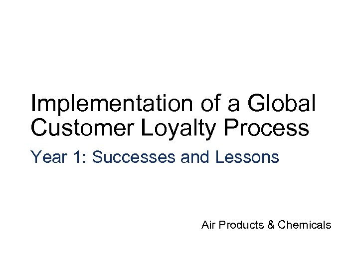 Implementation of a Global Customer Loyalty Process Year 1: Successes and Lessons Air Products