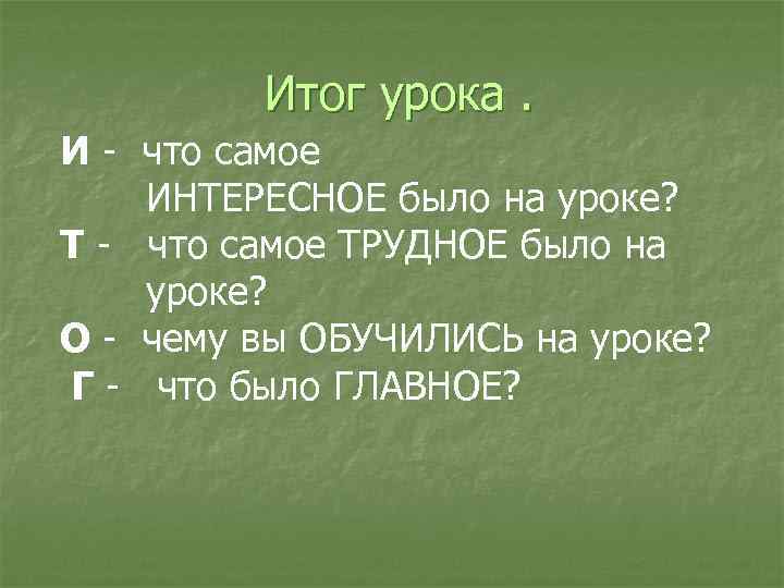  Итог урока. И - что самое ИНТЕРЕСНОЕ было на уроке? Т - что