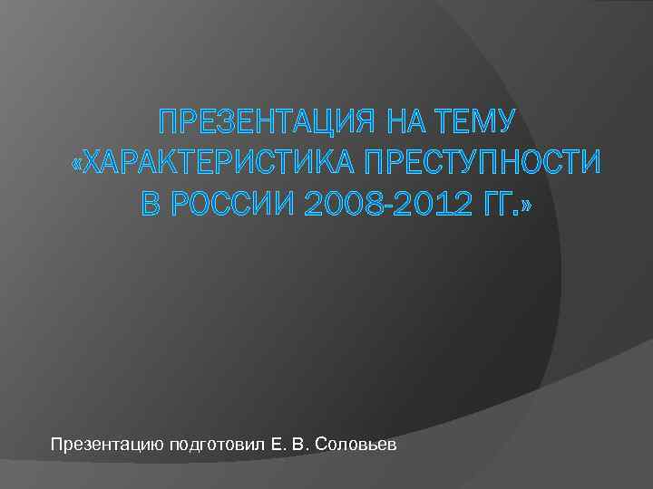 ПРЕЗЕНТАЦИЯ НА ТЕМУ «ХАРАКТЕРИСТИКА ПРЕСТУПНОСТИ В РОССИИ 2008 -2012 ГГ. » Презентацию подготовил Е.