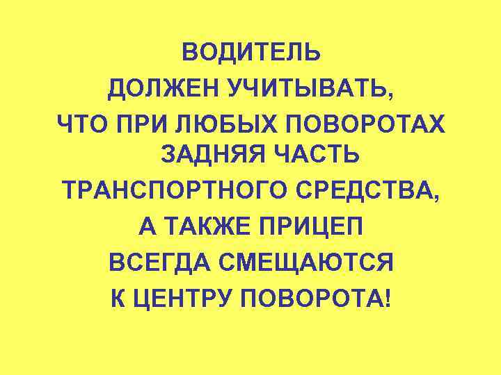 ВОДИТЕЛЬ ДОЛЖЕН УЧИТЫВАТЬ, ЧТО ПРИ ЛЮБЫХ ПОВОРОТАХ ЗАДНЯЯ ЧАСТЬ ТРАНСПОРТНОГО СРЕДСТВА, А ТАКЖЕ ПРИЦЕП