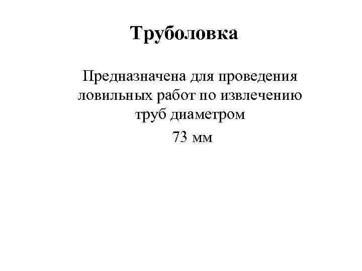 Труболовка Предназначена для проведения ловильных работ по извлечению труб диаметром 73 мм 