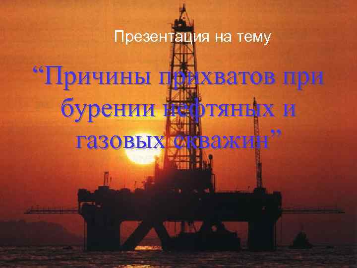 Презентация на тему “Причины прихватов при бурении нефтяных и газовых скважин” 