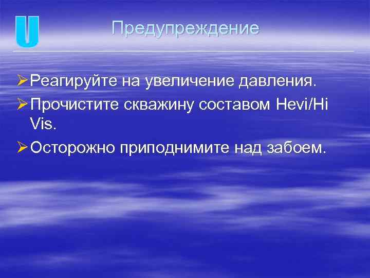 Предупреждение Ø Реагируйте на увеличение давления. Ø Прочистите скважину составом Hevi/Hi Vis. Ø Осторожно