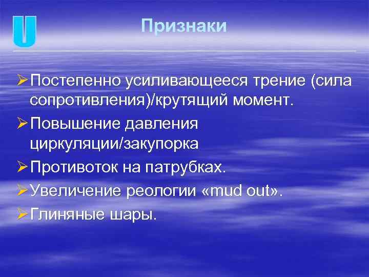 Признаки Ø Постепенно усиливающееся трение (сила сопротивления)/крутящий момент. Ø Повышение давления циркуляции/закупорка Ø Противоток
