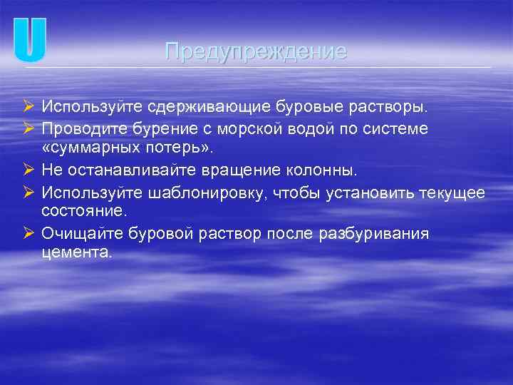 Предупреждение Ø Используйте сдерживающие буровые растворы. Ø Проводите бурение с морской водой по системе