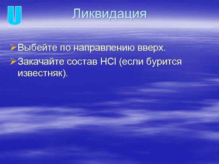 Ликвидация Ø Выбейте по направлению вверх. Ø Закачайте состав HCl (если бурится известняк). 