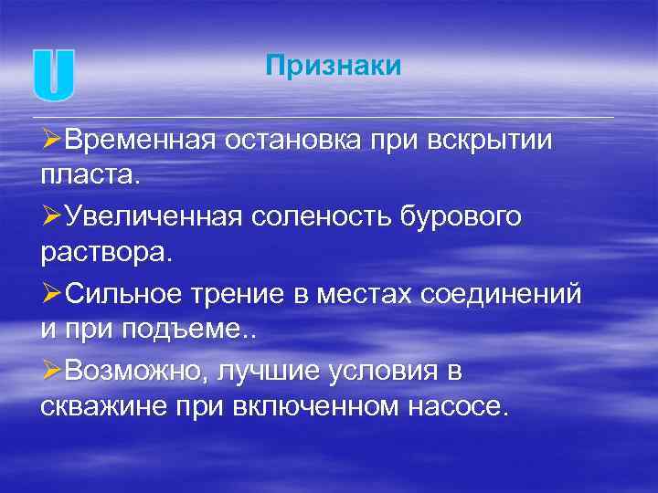 Признаки ØВременная остановка при вскрытии пласта. ØУвеличенная соленость бурового раствора. ØСильное трение в местах