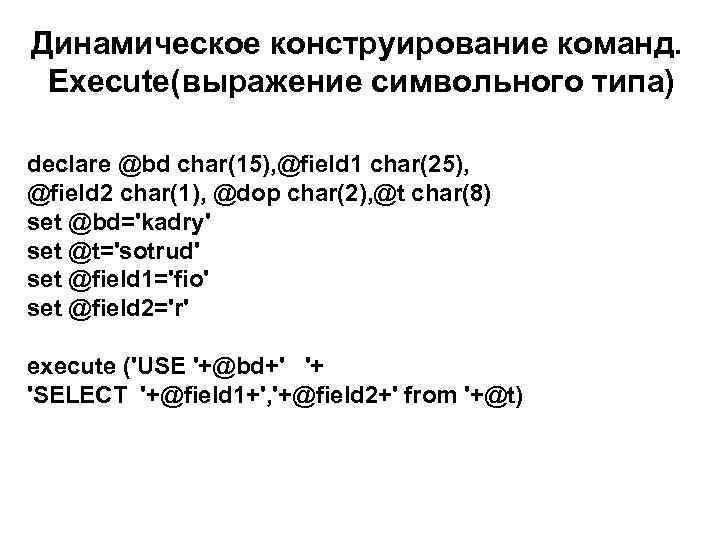 Динамическое конструирование команд. Execute(выражение символьного типа) declare @bd char(15), @field 1 char(25), @field 2