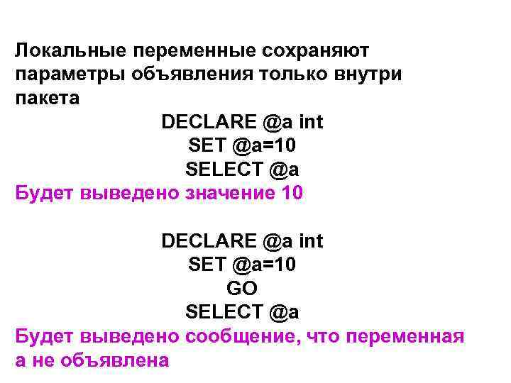 Локальные переменные сохраняют параметры объявления только внутри пакета DECLARE @a int SET @a=10 SELECT