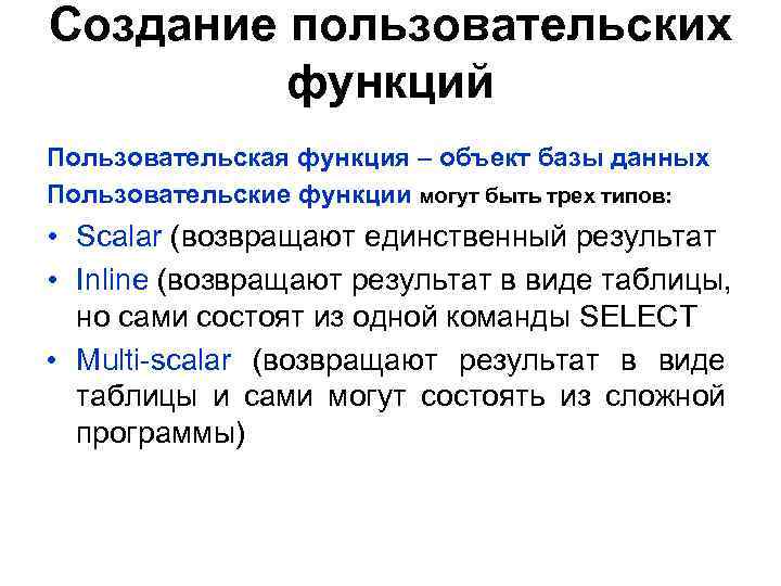 Создание пользовательских функций Пользовательская функция – объект базы данных Пользовательские функции могут быть трех