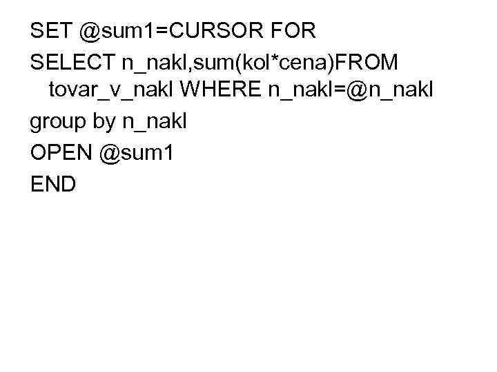 SET @sum 1=CURSOR FOR SELECT n_nakl, sum(kol*cena)FROM tovar_v_nakl WHERE n_nakl=@n_nakl group by n_nakl OPEN