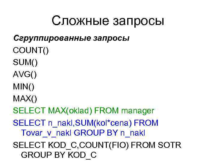 Сложные запросы Сгруппированные запросы COUNT() SUM() AVG() MIN() MAX() SELECT MAX(oklad) FROM manager SELECT