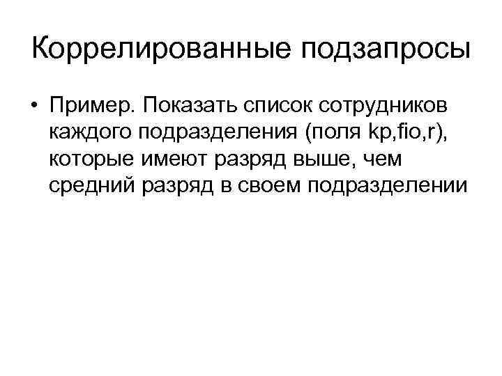 Коррелированные подзапросы • Пример. Показать список сотрудников каждого подразделения (поля kp, fio, r), которые