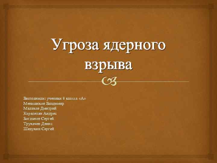 Угроза ядерного взрыва Выполнили: ученики 8 класса «А» Меньшиков Владимир Малахов Дмитрий Карапетян Андрес