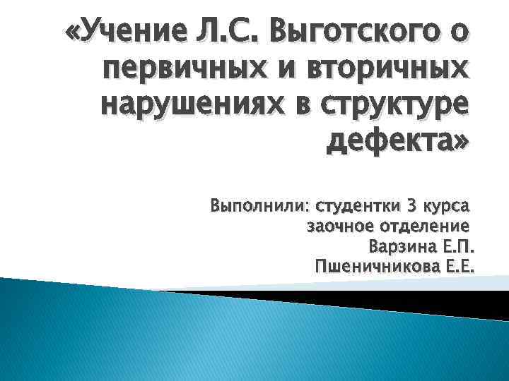  «Учение Л. С. Выготского о первичных и вторичных нарушениях в структуре дефекта» Выполнили: