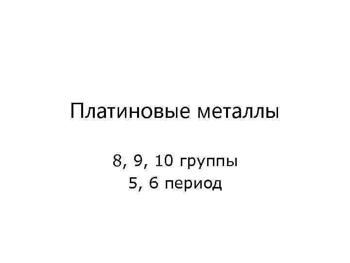 Платиновые металлы 8, 9, 10 группы 5, 6 период 