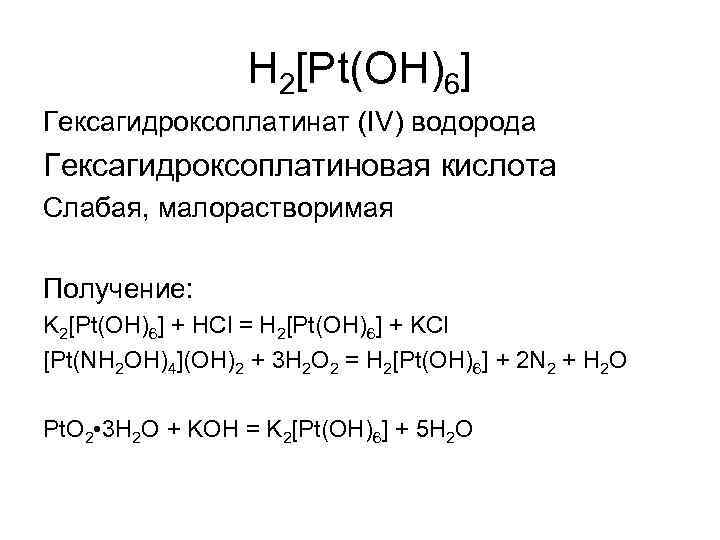 H 2[Pt(OH)6] Гексагидроксоплатинат (IV) водорода Гексагидроксоплатиновая кислота Слабая, малорастворимая Получение: K 2[Pt(OH)6] + HCl