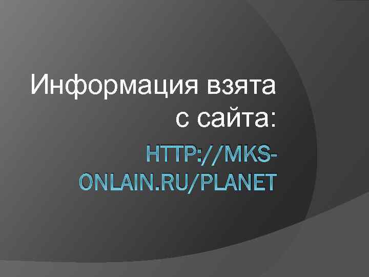 Информация взята с сайта: HTTP: //MKSONLAIN. RU/PLANET 