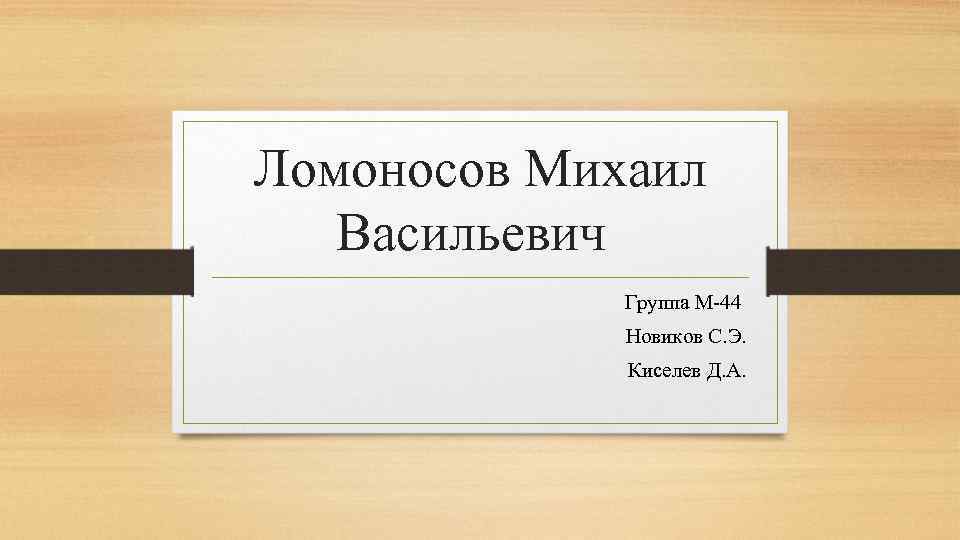 Ломоносов Михаил Васильевич Группа М-44 Новиков С. Э. Киселев Д. А. 