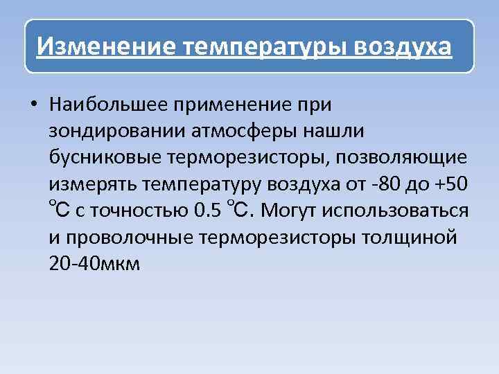 Изменение температуры воздуха • Наибольшее применение при зондировании атмосферы нашли бусниковые терморезисторы, позволяющие измерять