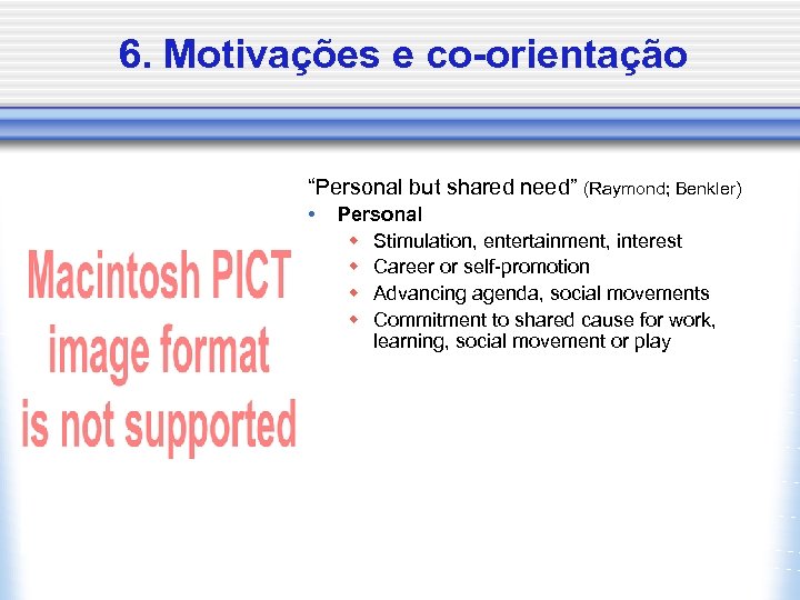 6. Motivações e co-orientação “Personal but shared need” (Raymond; Benkler) • Personal w Stimulation,