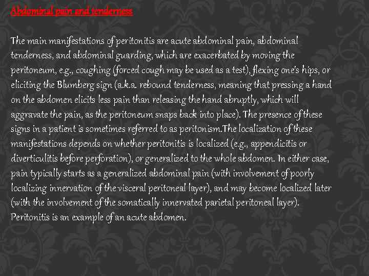 Abdominal pain and tenderness The main manifestations of peritonitis are acute abdominal pain, abdominal