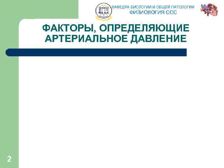 КАФЕДРА БИОЛОГИИ И ОБЩЕЙ ПАТОЛОГИИ ФИЗИОЛОГИЯ ССС ФАКТОРЫ, ОПРЕДЕЛЯЮЩИЕ АРТЕРИАЛЬНОЕ ДАВЛЕНИЕ 2 