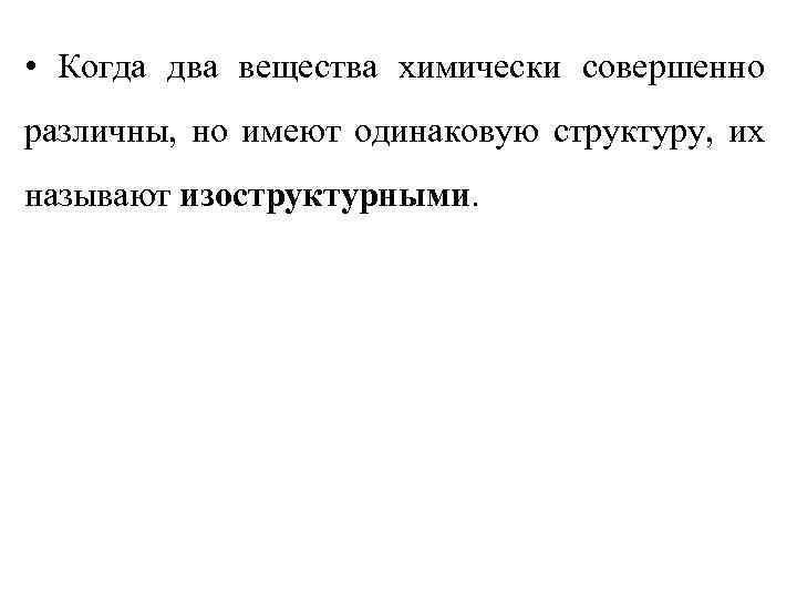  • Когда два вещества химически совершенно различны, но имеют одинаковую структуру, их называют