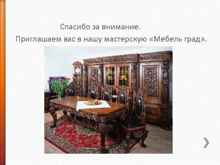 Спасибо за внимание. Приглашаем вас в нашу мастерскую «Мебель град» . 