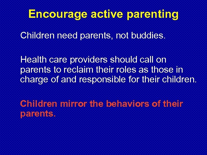 Encourage active parenting Children need parents, not buddies. Health care providers should call on