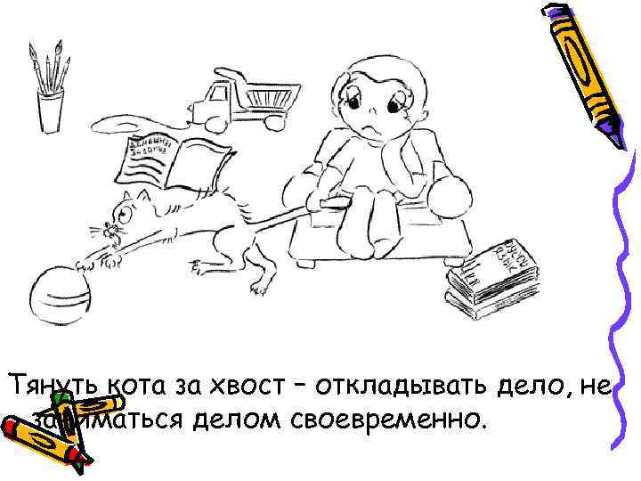 Тянуть кота за хвост – откладывать дело, не заниматься делом своевременно. 