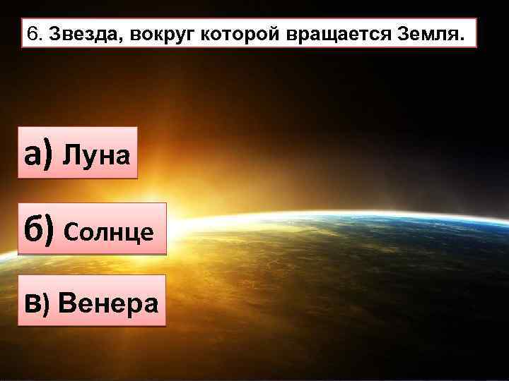 6. Звезда, вокруг которой вращается Земля. а) Луна б) Солнце в) Венера 