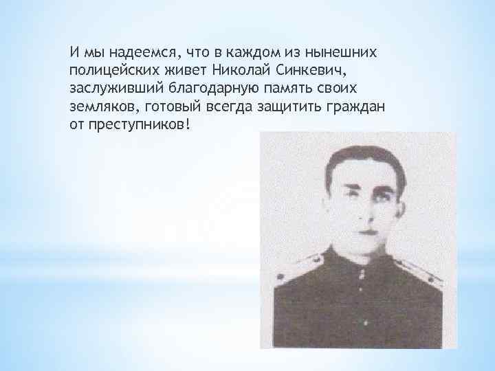 И мы надеемся, что в каждом из нынешних полицейских живет Николай Синкевич, заслуживший благодарную