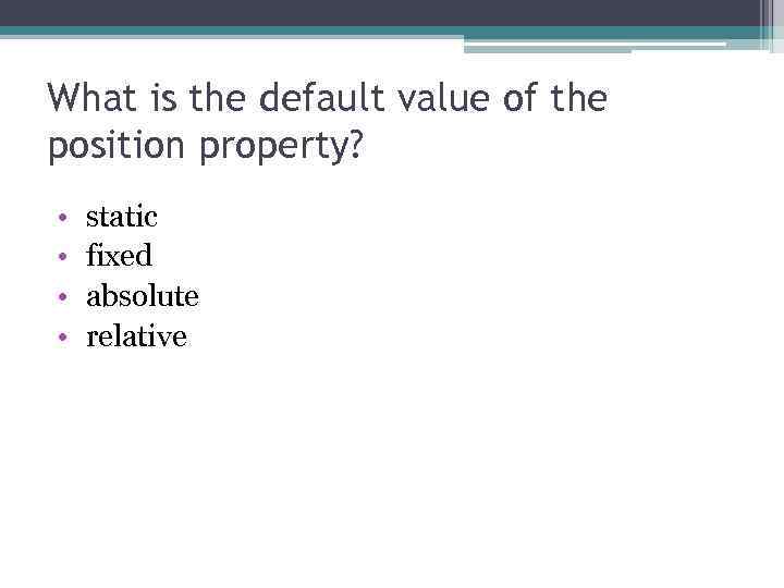 What is the default value of the position property? • • static fixed absolute