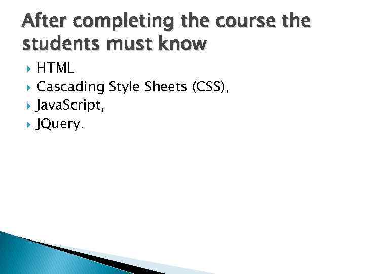 After completing the course the students must know HTML Cascading Style Sheets (CSS), Java.
