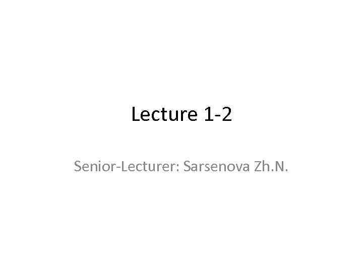 Lecture 1 -2 Senior-Lecturer: Sarsenova Zh. N. 