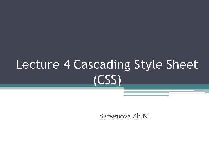 Lecture 4 Cascading Style Sheet (CSS) Sarsenova Zh. N. 