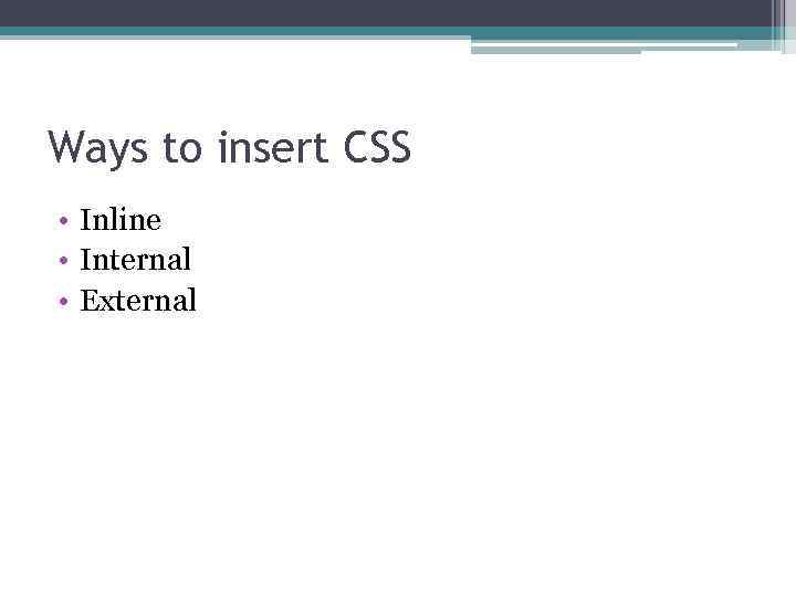 Ways to insert CSS • Inline • Internal • External 