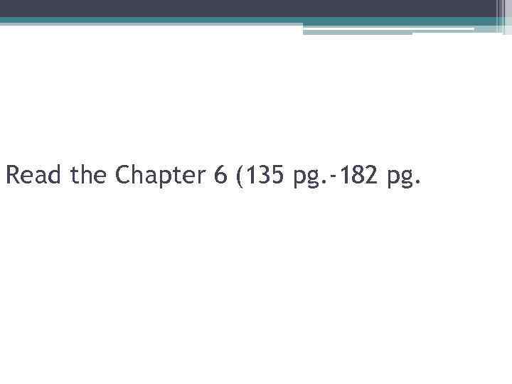 Read the Chapter 6 (135 pg. -182 pg. 