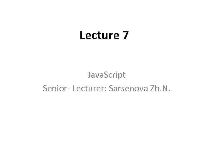 Lecture 7 Java. Script Senior- Lecturer: Sarsenova Zh. N. 