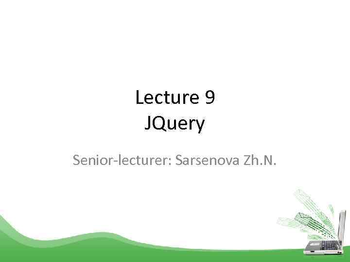 Lecture 9 JQuery Senior-lecturer: Sarsenova Zh. N. 