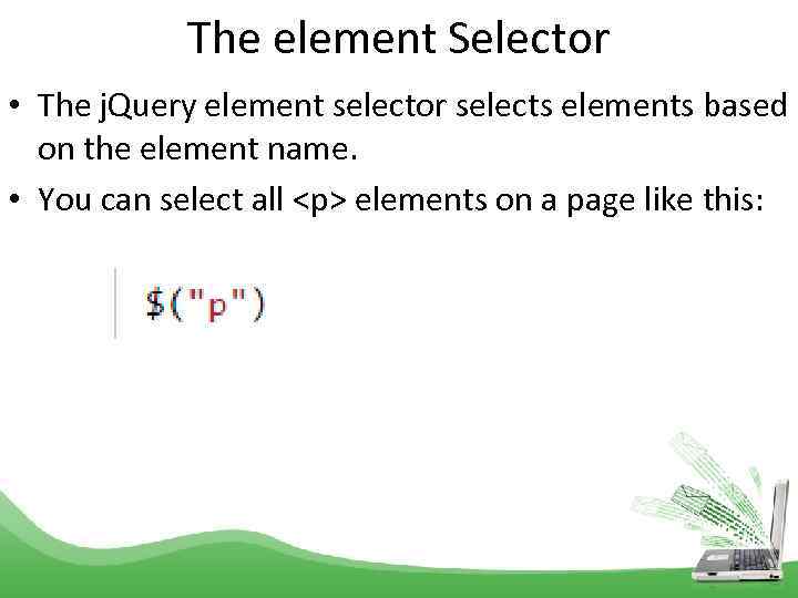 The element Selector • The j. Query element selector selects elements based on the
