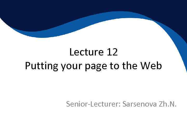 Lecture 12 Putting your page to the Web Senior-Lecturer: Sarsenova Zh. N. 