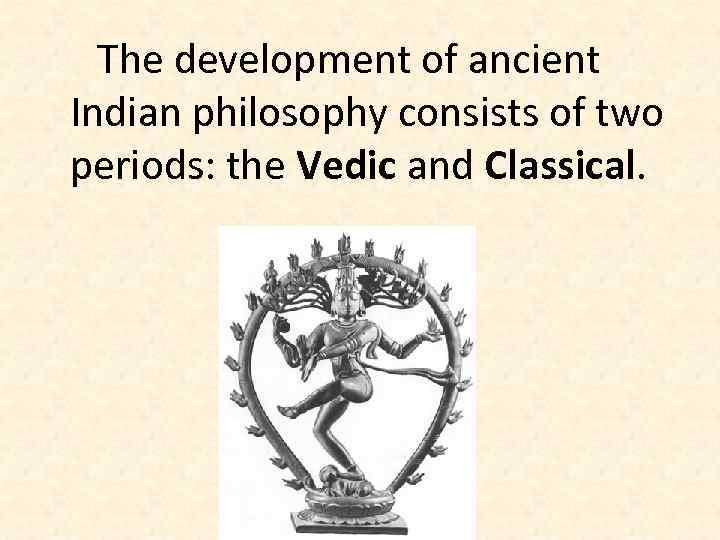 The development of ancient Indian philosophy consists of two periods: the Vedic and Classical.