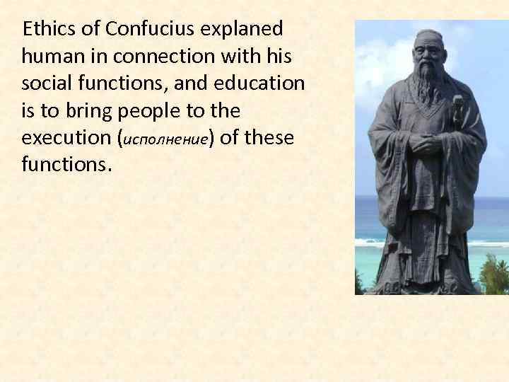 Ethics of Confucius explaned human in connection with his social functions, and education is