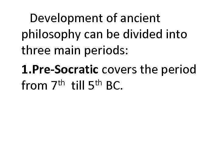 Development of ancient philosophy can be divided into three main periods: 1. Pre-Socratic covers