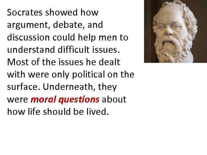 Socrates showed how argument, debate, and discussion could help men to understand difficult issues.