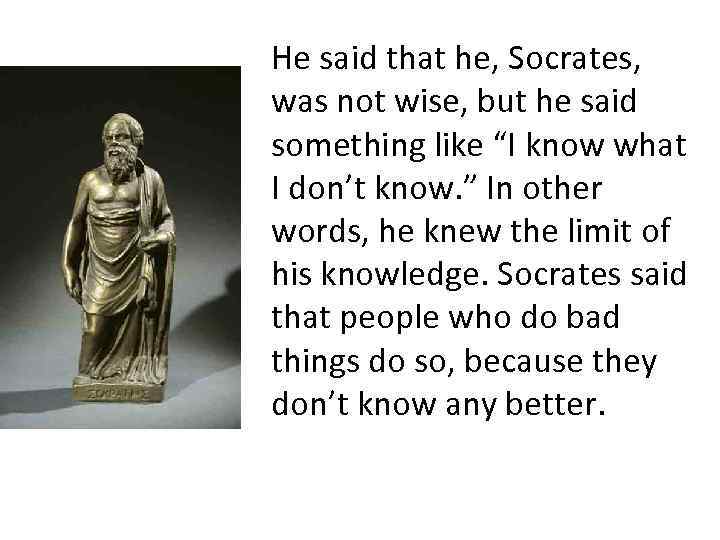 He said that he, Socrates, was not wise, but he said something like “I