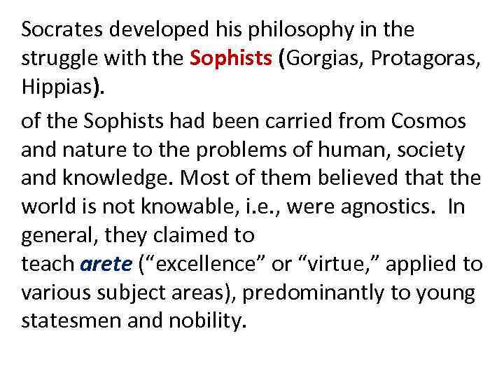 Socrates developed his philosophy in the struggle with the Sophists (Gorgias, Protagoras, Hippias). of